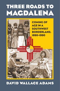 Three Roads to Magdalena: Coming of Age in a Southwest Borderland, 1890-1990