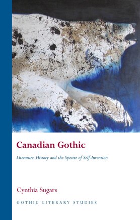 Canadian Gothic: Literature, History, And The Spectre Of Self-invention