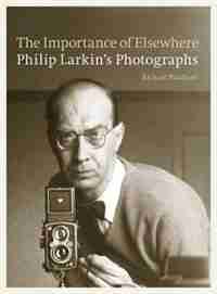 The Importance Of Elsewhere: Philip Larkin's Photographs de Richard Bradford