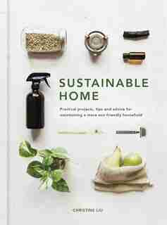 Sustainable Home: Practical Projects, Tips And Advice For Maintaining A More Eco-friendly Household by Christine Liu