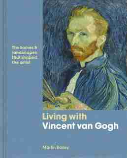 Living With Vincent Van Gogh: The Homes And Landscapes That Shaped The Artist by Martin Bailey