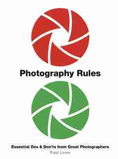 Photography Rules: Essential Dos And Don'ts From Great Photographers by Paul Lowe