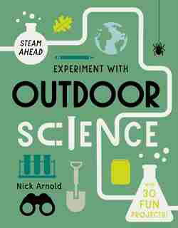 Experiment With Outdoor Science: Fun Projects To Try At Home by Nick Arnold