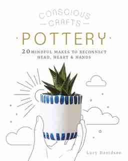 Conscious Crafts: Pottery: 20 Mindful Makes To Reconnect Head, Heart & Hands by Lucy Davidson