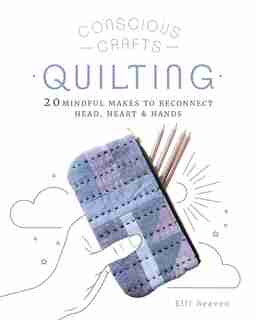 Conscious Crafts: Quilting: 20 Mindful Makes To Reconnect Head, Heart & Hands by Elli Beaven