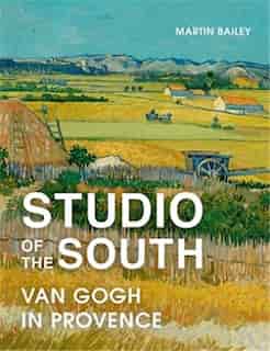Studio of the South: Van Gogh In Provence by Martin Bailey