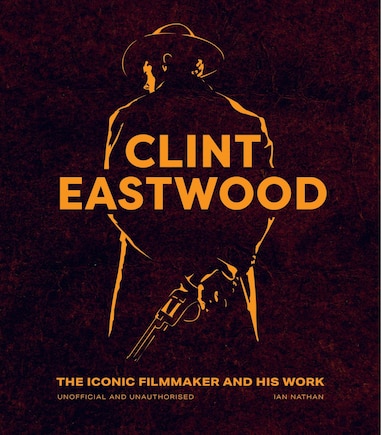 Clint Eastwood: The Iconic Filmmaker and his Work - Unofficial and Unauthorised