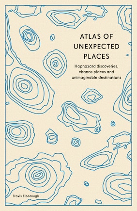 Atlas of Unexpected Places: Haphazard Discoveries, Chance Places and Unimaginable Destinations