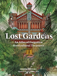 Lost Gardens of the World: An Atlas of Forgotten Horticultural Treasures