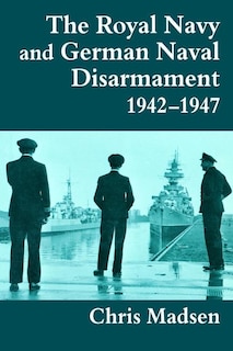 Front cover_The Royal Navy And German Naval Disarmament 1942-1947