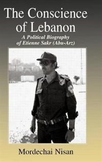 The Conscience Of Lebanon: A Political Biography Of Etienne Sakr (abu-arz)