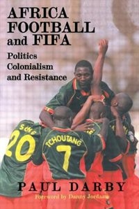 Africa, Football And Fifa: Politics, Colonialism And Resistance