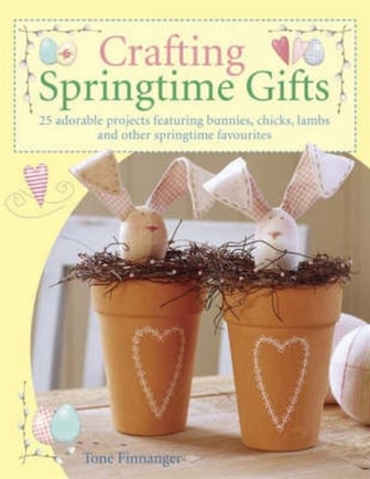 Crafting Springtime Gifts: 25 Adorable Projects Featuring Bunnies, Chicks, Lambs And Other Springtime Favourites