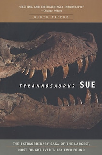 Tyrannosaurus Sue: The Extraordinary Saga of Largest, Most Fought Over T. Rex Ever Found