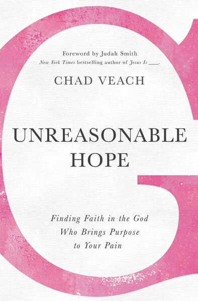 Unreasonable Hope: Finding Faith In The God Who Brings Purpose To Your Pain by Chad Veach
