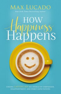 How Happiness Happens: Finding Lasting Joy In A World Of Comparison, Disappointment, And Unmet Expectations