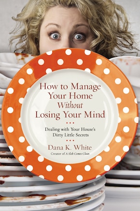 How To Manage Your Home Without Losing Your Mind: Dealing With Your House's Dirty Little Secrets