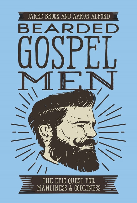 Bearded Gospel Men: The Epic Quest For Manliness And Godliness