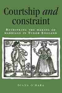 Courtship And Constraint: Rethinking the Making of Marriage in Tudor England by Diana O'Hara