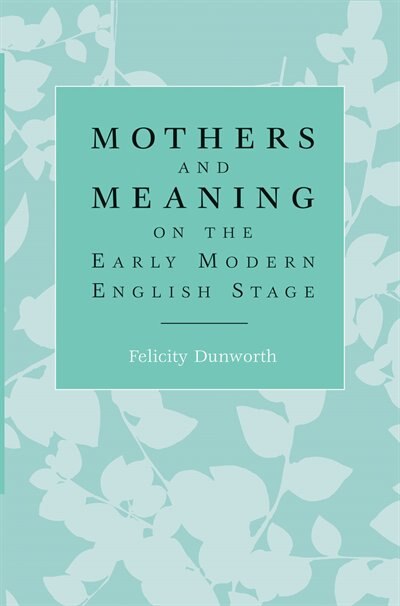 Front cover_Mothers and Meaning on the Early Modern English Stage