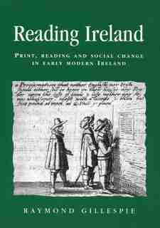 Reading Ireland: Print, Reading and Social Change in Early Modern Ireland by Raymond Gillespie