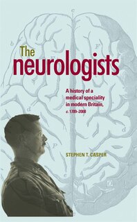 The neurologists: A history of a medical specialty in modern Britain, c.1789–2000