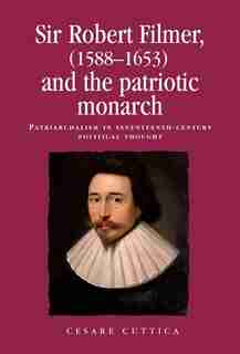Sir Robert Filmer (1588-1653) and the patriotic monarch: Patriarchalism in seventeenth-century political thought by Cesare Cuttica