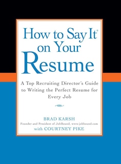 How To Say It On Your Resume: A Top Recruiting Director's Guide To Writing The Perfect Resume For Every Job