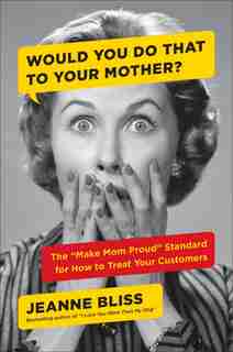 Would You Do That To Your Mother?: The Make Mom Proud Standard For How To Treat Your Customers by Jeanne Bliss