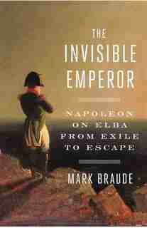 INVISIBLE EMPEROR: Napoleon On Elba From Exile To Escape by Mark Braude