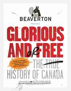 The Beaverton Presents Glorious And/or Free: The True History Of Canada by Luke Gordon Field
