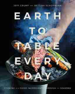 EARTH TO TABLE EVERY DAY: Cooking With Good Ingredients Through The Seasons: A Cookbook by Jeff Crump