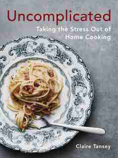 Uncomplicated: Taking The Stress Out Of Home Cooking by Claire Tansey