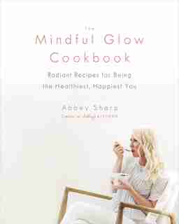 The Mindful Glow Cookbook: Radiant Recipes For Being The Healthiest, Happiest You by Abbey Sharp