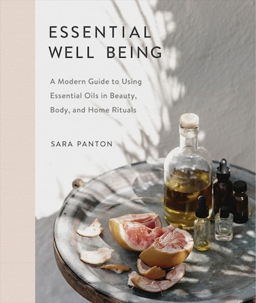 Essential Well Being: A Modern Guide To Using Essential Oils In Beauty, Body, And Home Rituals