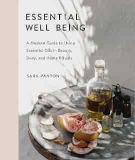 Essential Well Being: A Modern Guide To Using Essential Oils In Beauty, Body, And Home Rituals by Sara Panton