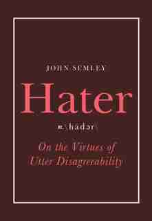 Hater: On The Virtues Of Utter Disagreeability by John Semley