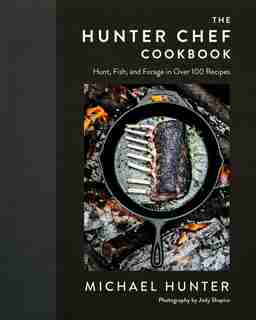 The Hunter Chef Cookbook: Hunt, Fish, And Forage In Over 100 Recipes by Michael Hunter