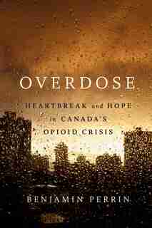 Overdose: Heartbreak And Hope In Canada's Opioid Crisis by Benjamin Perrin