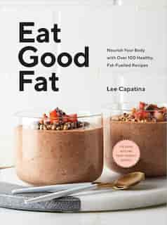 Eat Good Fat: Nourish Your Body With Over 100 Healthy, Fat-fuelled Recipes by Lee Capatina