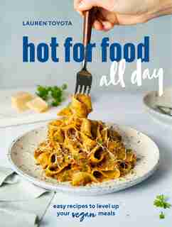 Hot For Food All Day: Easy Recipes To Level Up Your Vegan Meals [a Cookbook] by Lauren Toyota