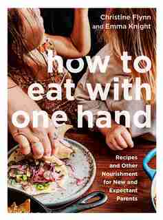 How To Eat With One Hand: Recipes And Other Nourishment For New And Expectant Parents by Christine Flynn
