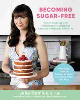 Becoming Sugar-free: How To Break Up With Inflammatory Sugars And Embrace A Naturally Sweet Life by Julie Daniluk