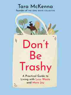 Don't Be Trashy: A Practical Guide To Living With Less Waste And More Joy by Tara Mckenna
