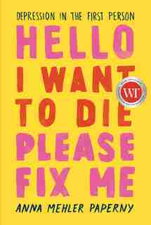 Hello I Want To Die Please Fix Me: Depression In The First Person by Anna Mehler Paperny