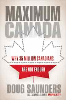 Maximum Canada: Why 35 Million Canadians Are Not Enough by Doug Saunders