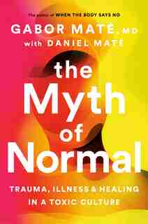 The Myth Of Normal: Trauma, Illness And Healing In A Toxic Culture by Gabor Maté