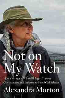 Not On My Watch: How A Renegade Whale Biologist Took On Governments And Industry To Save Wild Salmon de ALEXANDRA MORTON