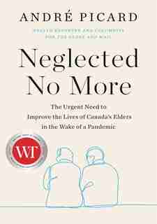 Neglected No More: The Urgent Need To Improve The Lives Of Canada's Elders In The Wake Of A Pandemic by Andre Picard
