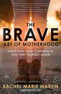 The Brave Art Of Motherhood: Fight Fear, Gain Confidence, And Find Yourself Again by Rachel Marie Martin
